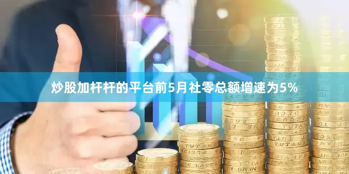 炒股加杆杆的平台前5月社零总额增速为5%