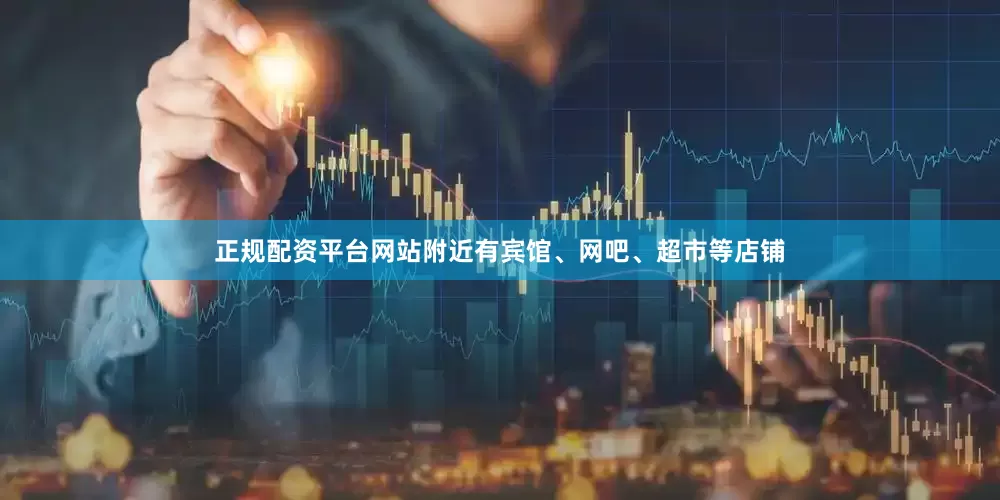 正规配资平台网站附近有宾馆、网吧、超市等店铺