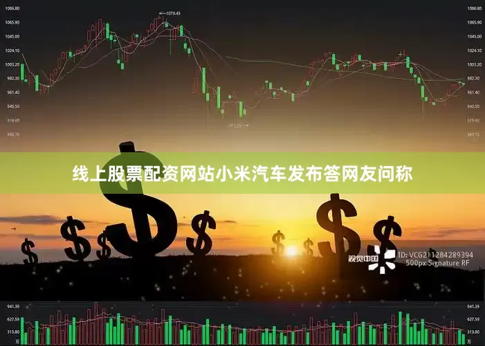 线上股票配资网站小米汽车发布答网友问称