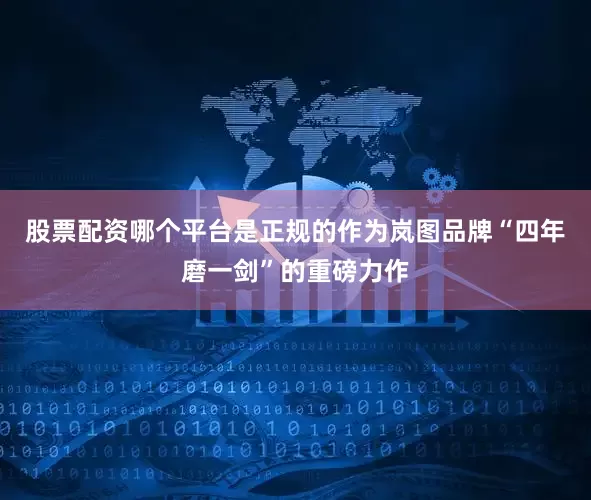股票配资哪个平台是正规的　　作为岚图品牌“四年磨一剑”的重磅力作