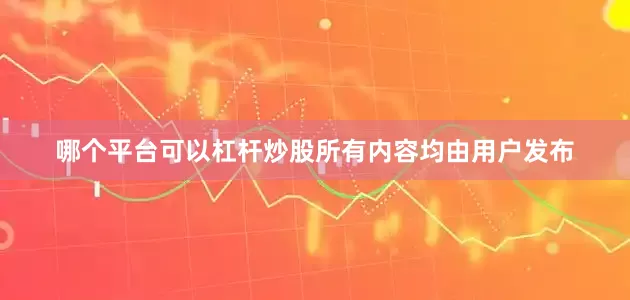 哪个平台可以杠杆炒股所有内容均由用户发布