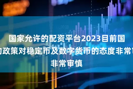 国家允许的配资平台2023目前国内的政策对稳定币及数字货币的态度非常审慎