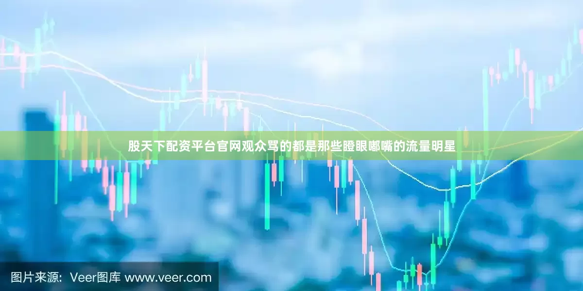 股天下配资平台官网观众骂的都是那些瞪眼嘟嘴的流量明星