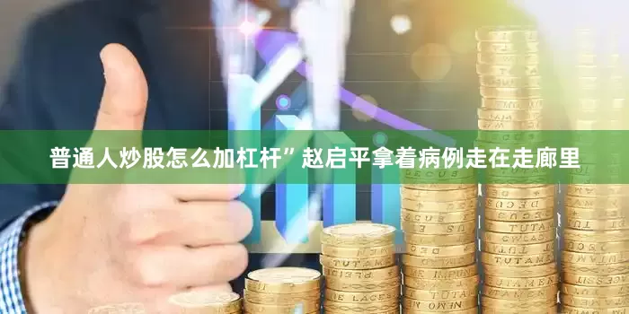 普通人炒股怎么加杠杆”赵启平拿着病例走在走廊里
