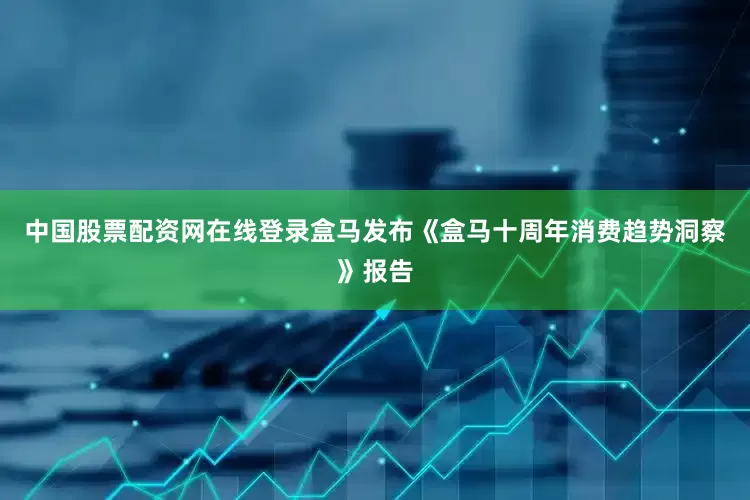 中国股票配资网在线登录盒马发布《盒马十周年消费趋势洞察》报告