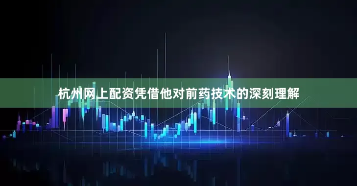 杭州网上配资凭借他对前药技术的深刻理解