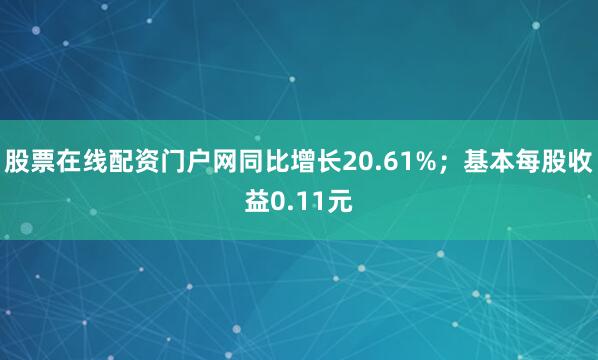 股票在线配资门户网同比增长20.61%；基本每股收益0.11元
