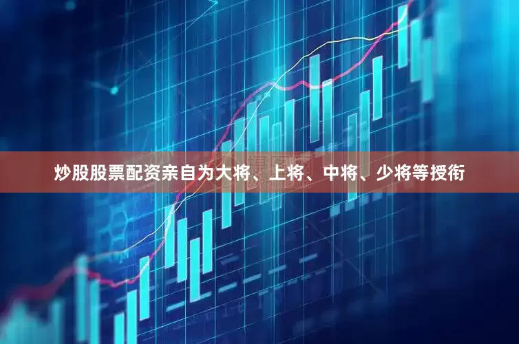 炒股股票配资亲自为大将、上将、中将、少将等授衔