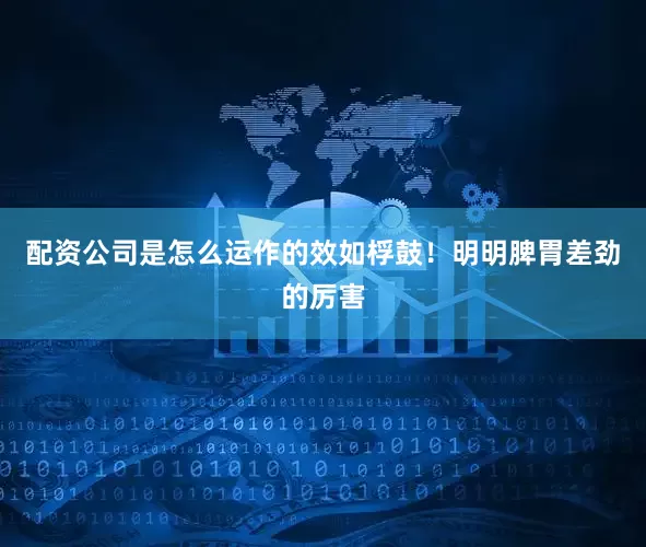 配资公司是怎么运作的效如桴鼓！明明脾胃差劲的厉害