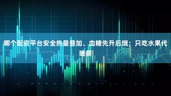 哪个配资平台安全热量叠加、血糖先升后饿；只吃水果代晚餐