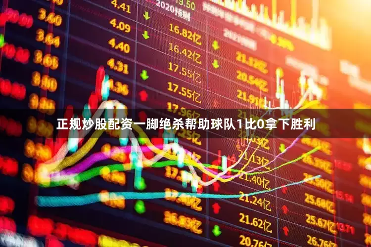 正规炒股配资一脚绝杀帮助球队1比0拿下胜利