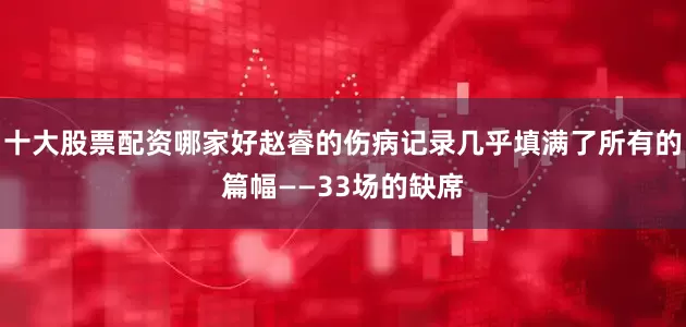 十大股票配资哪家好赵睿的伤病记录几乎填满了所有的篇幅——33场的缺席